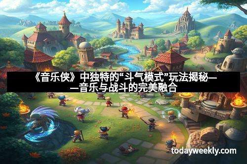 《音乐侠》中独特的“斗气模式”玩法揭秘——音乐与战斗的完美融合
